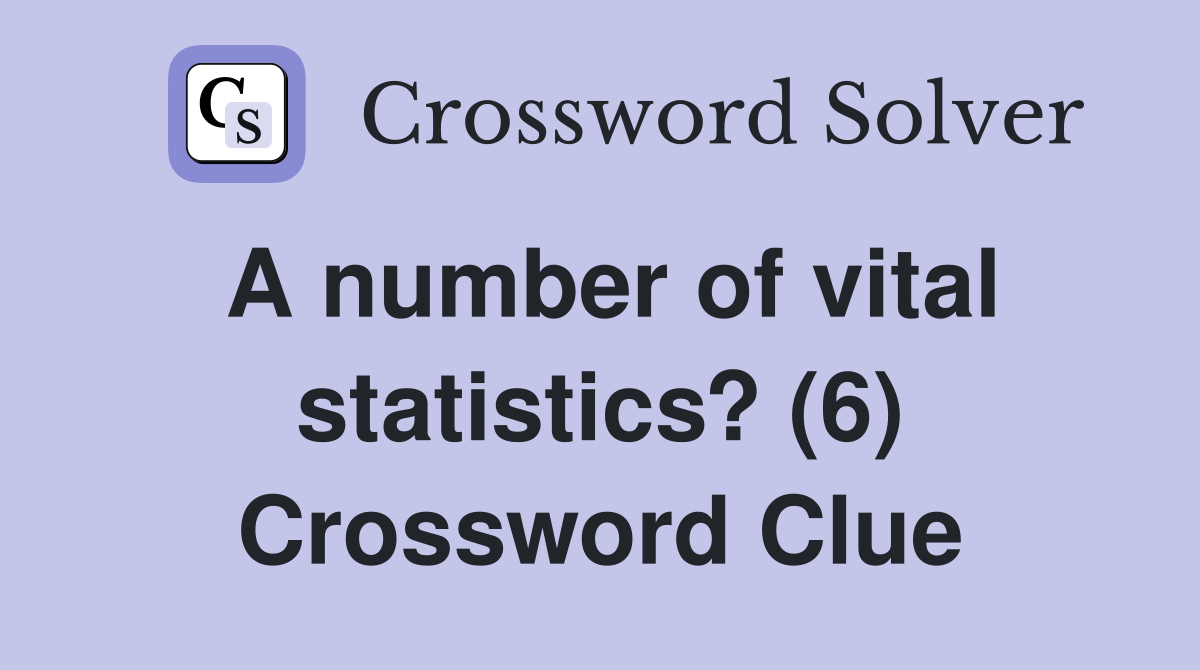 A number of vital statistics? (6) Crossword Clue Answers Crossword